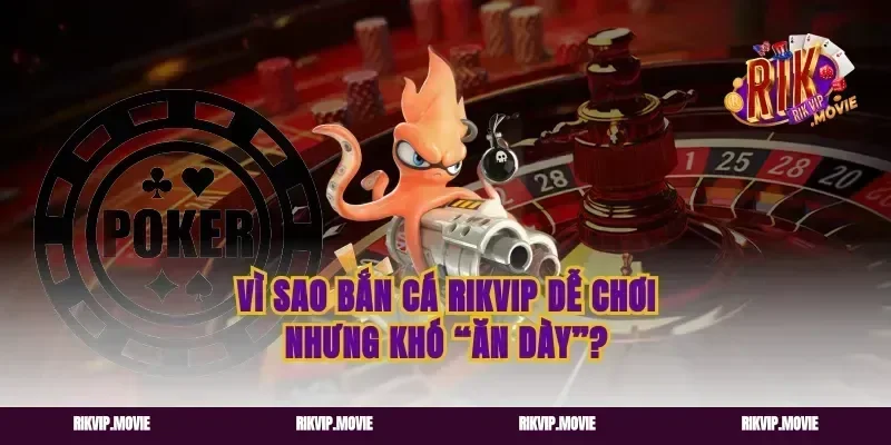 Vì sao bắn cá rikvip dễ chơi nhưng khó “ăn dày”?
