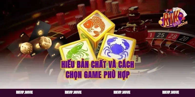 Hiểu bản chất và cách chọn game phù hợp