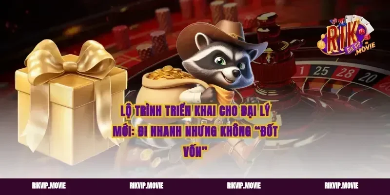 Lộ trình triển khai cho đại lý mới: đi nhanh nhưng không “đốt vốn”