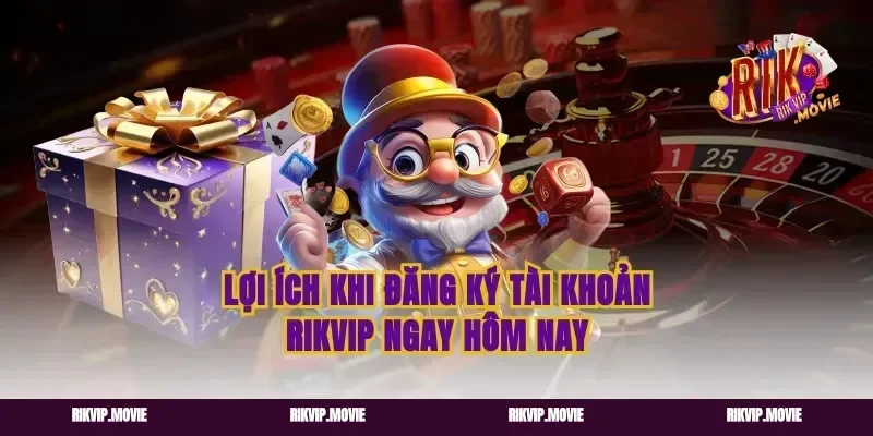 Lợi ích khi đăng ký tài khoản Rikvip ngay hôm nay