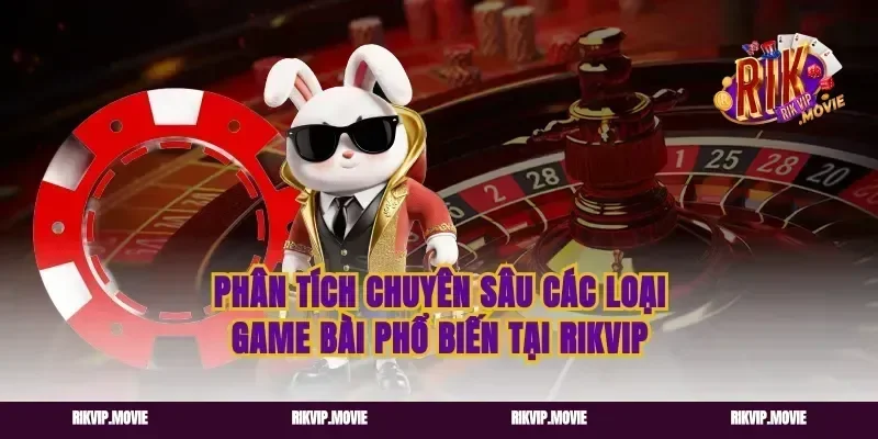 Phân Tích Chuyên Sâu Các Loại Game Bài Phổ Biến Tại Rikvip