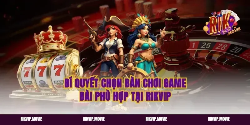 Bí Quyết Chọn Bàn Chơi Game Bài Phù Hợp Tại Rikvip