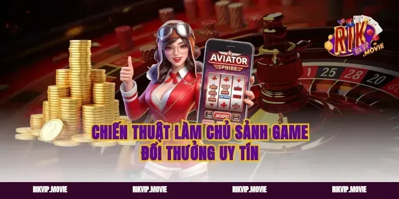 Chiến thuật làm chủ sảnh game đổi thưởng uy tín