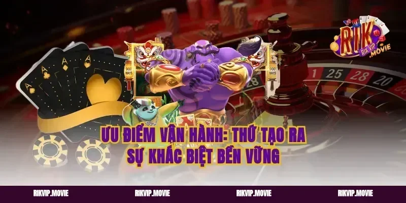 Ưu điểm vận hành: thứ tạo ra sự khác biệt bền vững