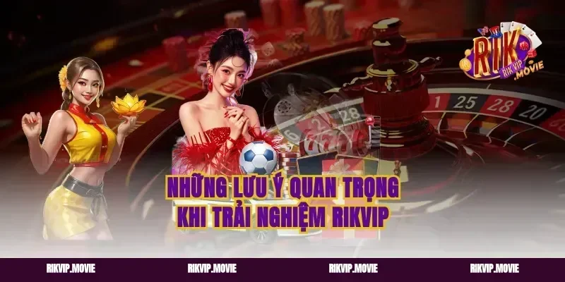 Những Lưu Ý Quan Trọng Khi Trải Nghiệm Rikvip