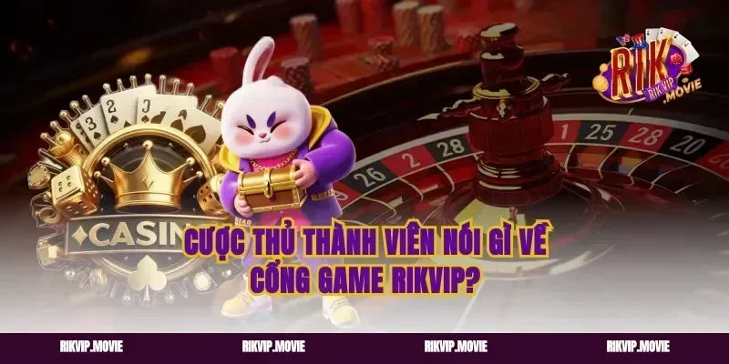 Cược Thủ Thành Viên Nói Gì Về Cổng Game RIKVIP?