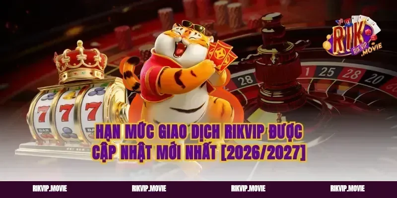 Hạn Mức Giao Dịch Rikvip Được Cập Nhật Mới Nhất [2026/2027]