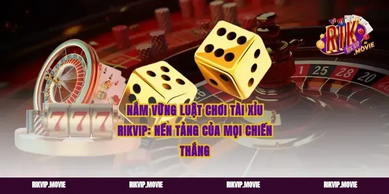 Nắm Vững Luật Chơi Tài Xỉu Rikvip: Nền Tảng Của Mọi Chiến Thắng