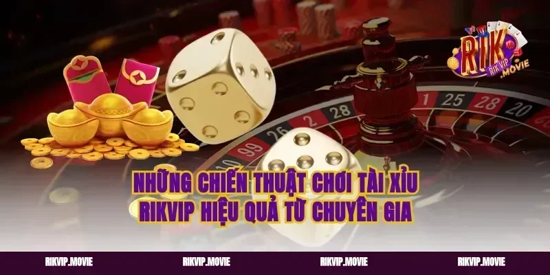 Những Chiến Thuật Chơi Tài Xỉu Rikvip Hiệu Quả Từ Chuyên Gia