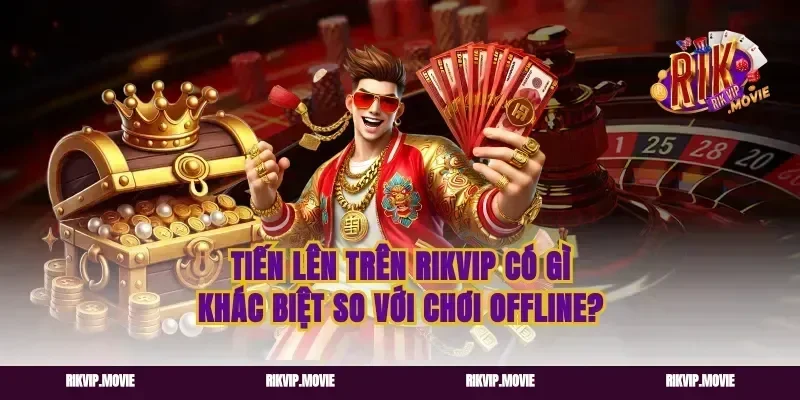 Tiến lên trên rikvip có gì khác biệt so với chơi offline?